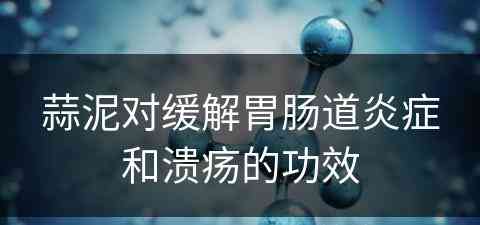 蒜泥对缓解胃肠道炎症和溃疡的功效